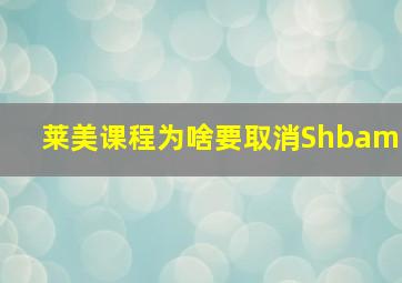 莱美课程为啥要取消Shbam