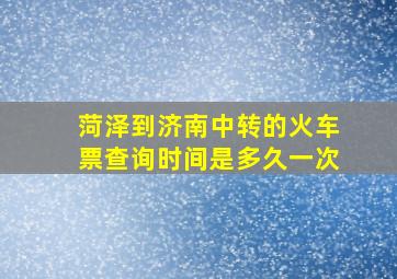 菏泽到济南中转的火车票查询时间是多久一次