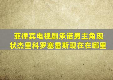 菲律宾电视剧承诺男主角现状杰里科罗塞雷斯现在在哪里