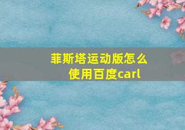 菲斯塔运动版怎么使用百度carl