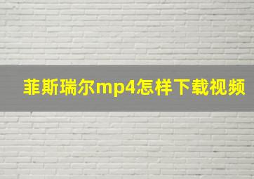 菲斯瑞尔mp4怎样下载视频