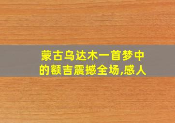 蒙古乌达木一首梦中的额吉震撼全场,感人