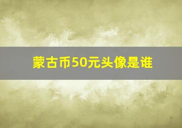 蒙古币50元头像是谁