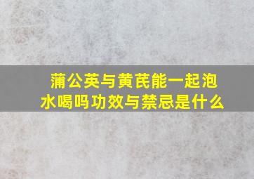 蒲公英与黄芪能一起泡水喝吗功效与禁忌是什么