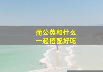 蒲公英和什么一起搭配好吃