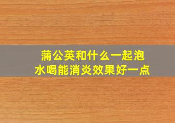 蒲公英和什么一起泡水喝能消炎效果好一点