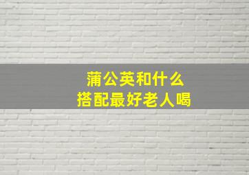 蒲公英和什么搭配最好老人喝