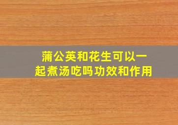 蒲公英和花生可以一起煮汤吃吗功效和作用