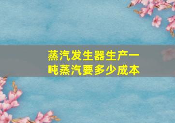 蒸汽发生器生产一吨蒸汽要多少成本