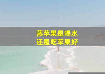 蒸苹果是喝水还是吃苹果好