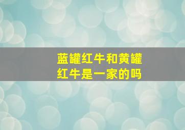 蓝罐红牛和黄罐红牛是一家的吗