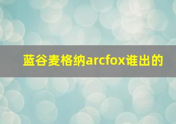 蓝谷麦格纳arcfox谁出的