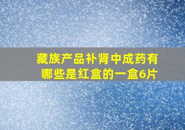 藏族产品补肾中成药有哪些是红盒的一盒6片