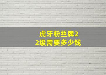 虎牙粉丝牌22级需要多少钱