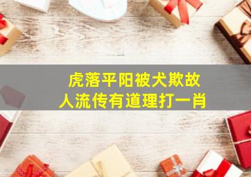 虎落平阳被犬欺故人流传有道理打一肖