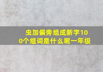 虫加偏旁组成新字100个组词是什么呢一年级