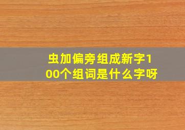 虫加偏旁组成新字100个组词是什么字呀