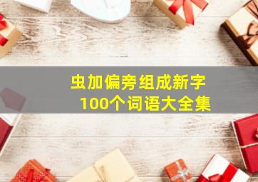 虫加偏旁组成新字100个词语大全集