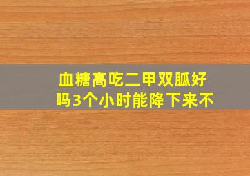 血糖高吃二甲双胍好吗3个小时能降下来不