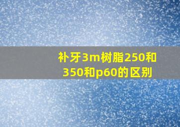 补牙3m树脂250和350和p60的区别