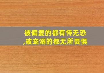 被偏爱的都有恃无恐,被宠溺的都无所畏惧