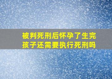 被判死刑后怀孕了生完孩子还需要执行死刑吗