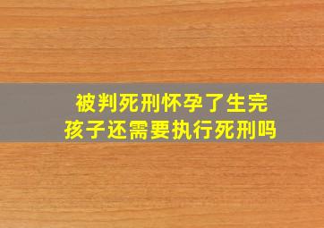 被判死刑怀孕了生完孩子还需要执行死刑吗