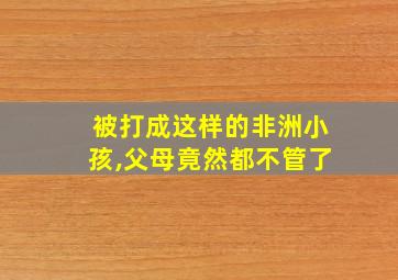 被打成这样的非洲小孩,父母竟然都不管了