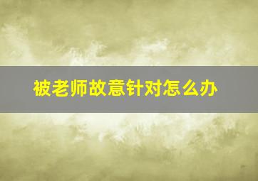 被老师故意针对怎么办