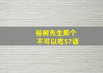 裕树先生那个不可以吃57话