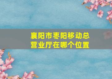 襄阳市枣阳移动总营业厅在哪个位置