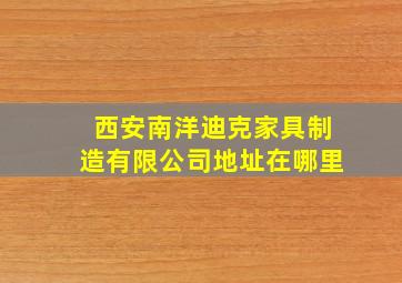 西安南洋迪克家具制造有限公司地址在哪里