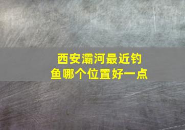 西安灞河最近钓鱼哪个位置好一点