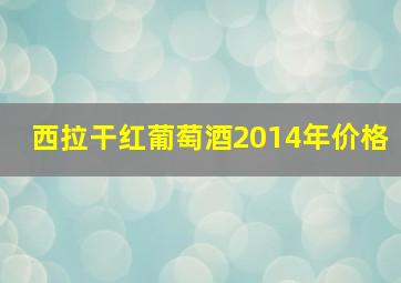 西拉干红葡萄酒2014年价格