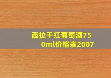 西拉干红葡萄酒750ml价格表2007