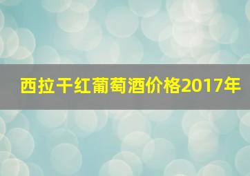 西拉干红葡萄酒价格2017年