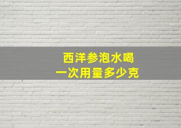 西洋参泡水喝一次用量多少克