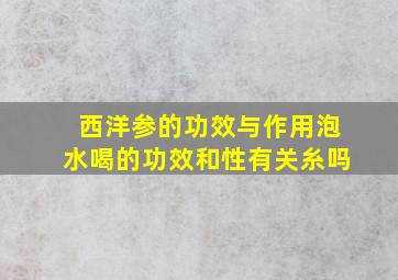 西洋参的功效与作用泡水喝的功效和性有关糸吗