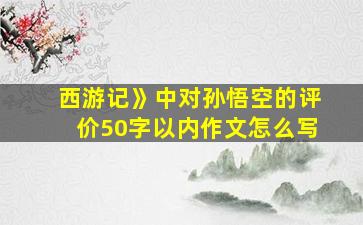 西游记》中对孙悟空的评价50字以内作文怎么写