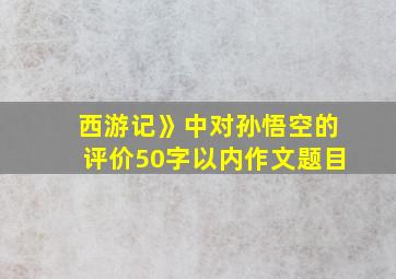 西游记》中对孙悟空的评价50字以内作文题目