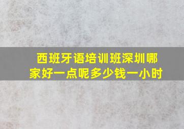 西班牙语培训班深圳哪家好一点呢多少钱一小时