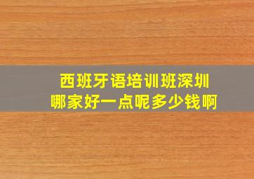 西班牙语培训班深圳哪家好一点呢多少钱啊