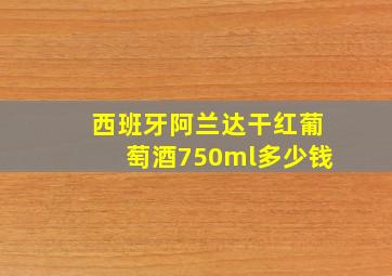 西班牙阿兰达干红葡萄酒750ml多少钱