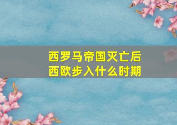 西罗马帝国灭亡后西欧步入什么时期