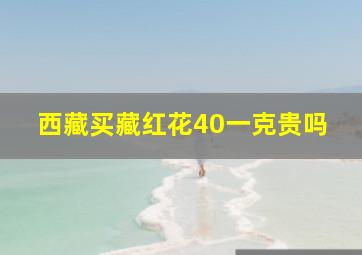 西藏买藏红花40一克贵吗