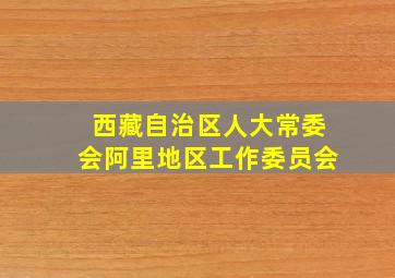 西藏自治区人大常委会阿里地区工作委员会