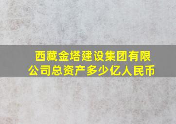 西藏金塔建设集团有限公司总资产多少亿人民币