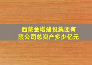 西藏金塔建设集团有限公司总资产多少亿元