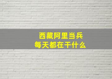 西藏阿里当兵每天都在干什么