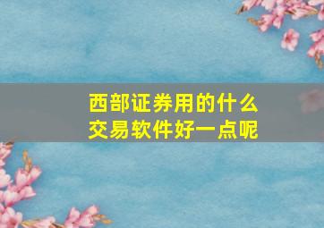 西部证券用的什么交易软件好一点呢